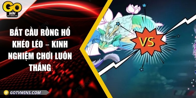 Bắt cầu rồng hổ khéo léo – Kinh nghiệm chơi luôn thắng