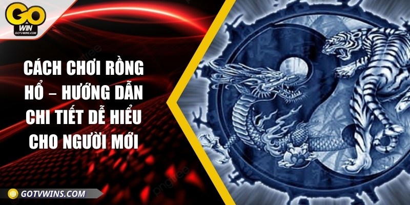 Cách chơi Rồng Hổ – Hướng dẫn chi tiết dễ hiểu cho người mới
